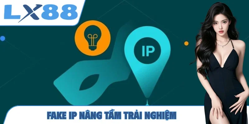 Fake IP nâng tầm trải nghiệm